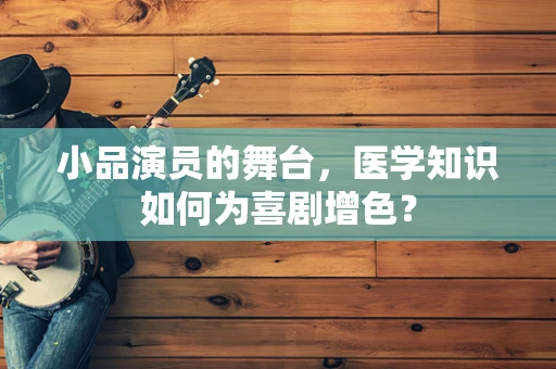 小品演员的舞台，医学知识如何为喜剧增色？