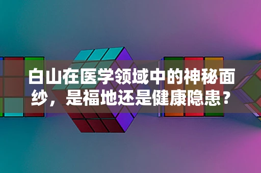 白山在医学领域中的神秘面纱，是福地还是健康隐患？