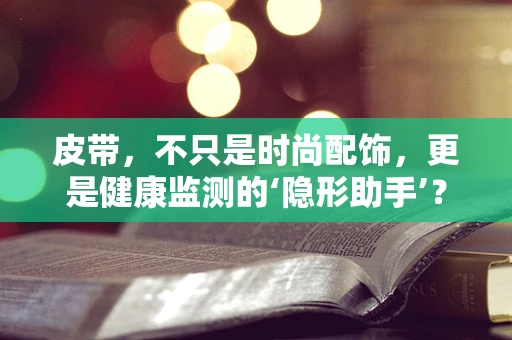 皮带，不只是时尚配饰，更是健康监测的‘隐形助手’？