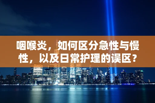 咽喉炎，如何区分急性与慢性，以及日常护理的误区？