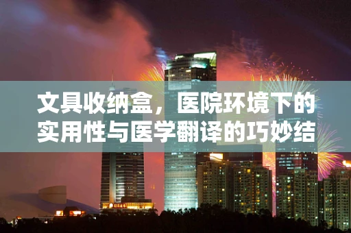 文具收纳盒，医院环境下的实用性与医学翻译的巧妙结合