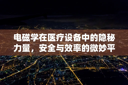 电磁学在医疗设备中的隐秘力量，安全与效率的微妙平衡？