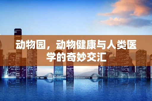 动物园，动物健康与人类医学的奇妙交汇