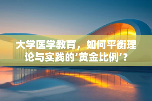大学医学教育，如何平衡理论与实践的‘黄金比例’？