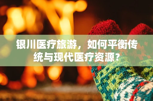 银川医疗旅游，如何平衡传统与现代医疗资源？