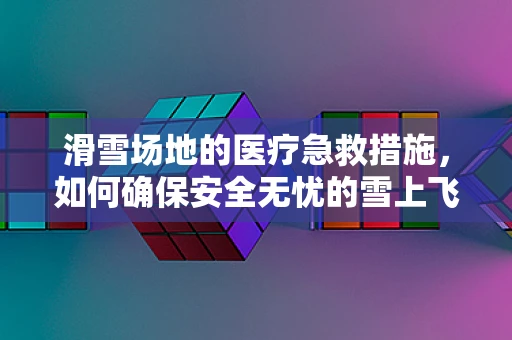 滑雪场地的医疗急救措施，如何确保安全无忧的雪上飞驰？
