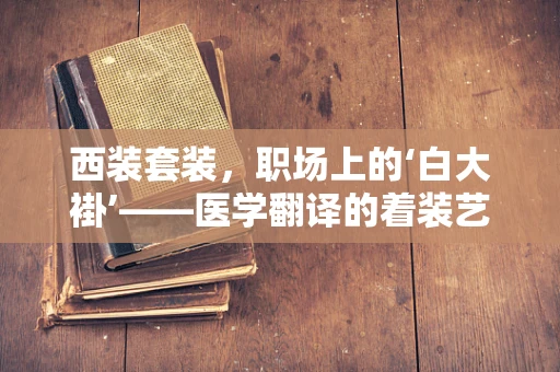 西装套装，职场上的‘白大褂’——医学翻译的着装艺术
