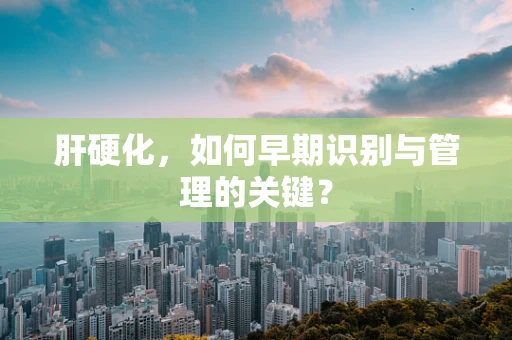 肝硬化，如何早期识别与管理的关键？