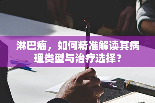 淋巴瘤，如何精准解读其病理类型与治疗选择？