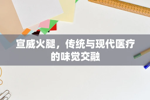 宣威火腿，传统与现代医疗的味觉交融
