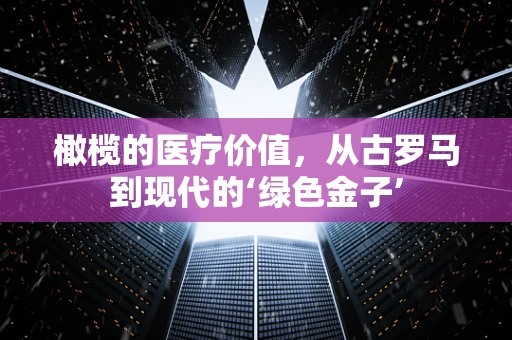 橄榄的医疗价值，从古罗马到现代的‘绿色金子’