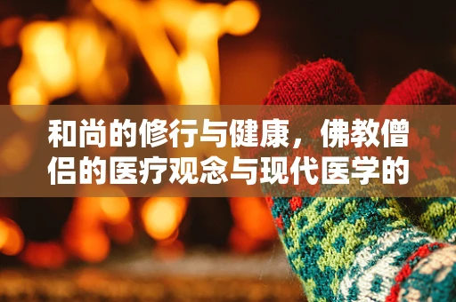 和尚的修行与健康，佛教僧侣的医疗观念与现代医学的交汇