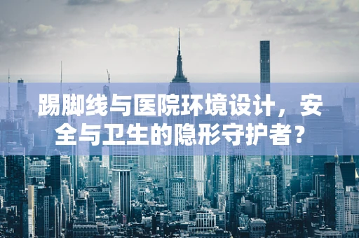 踢脚线与医院环境设计，安全与卫生的隐形守护者？