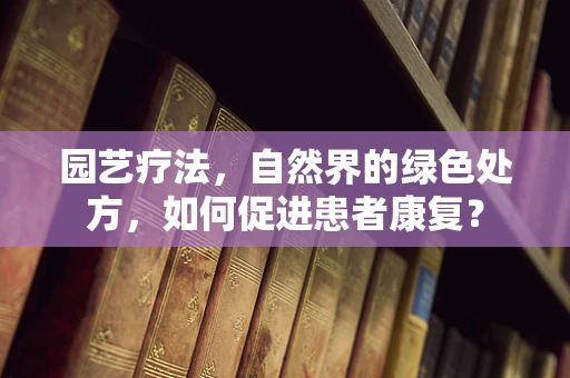 园艺疗法，自然界的绿色处方，如何促进患者康复？