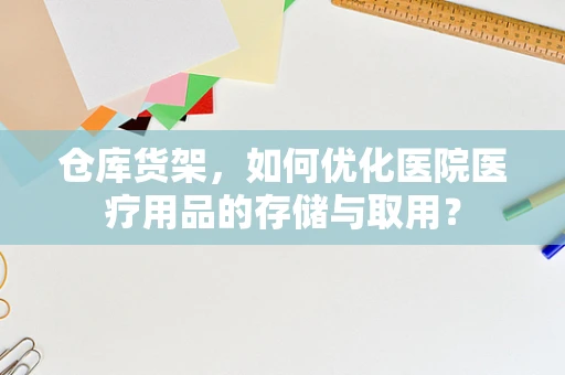 仓库货架，如何优化医院医疗用品的存储与取用？