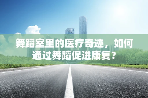 舞蹈室里的医疗奇迹，如何通过舞蹈促进康复？