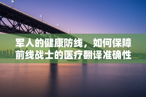 军人的健康防线，如何保障前线战士的医疗翻译准确性？