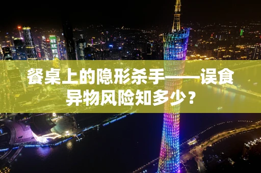 餐桌上的隐形杀手——误食异物风险知多少？