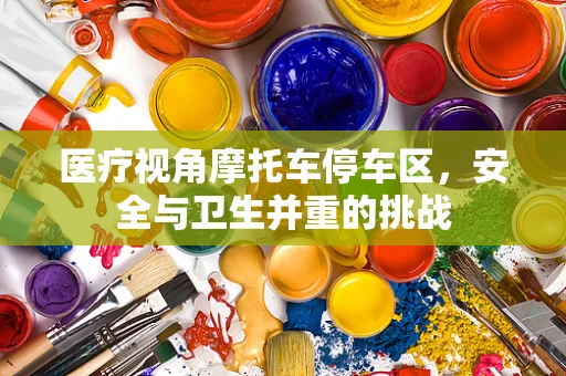 医疗视角摩托车停车区，安全与卫生并重的挑战