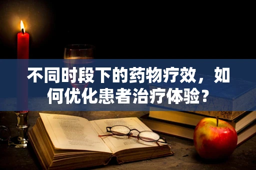 不同时段下的药物疗效，如何优化患者治疗体验？