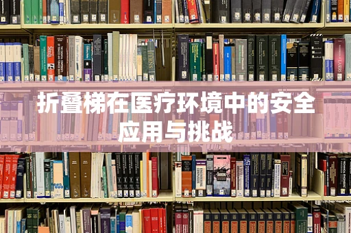 折叠梯在医疗环境中的安全应用与挑战