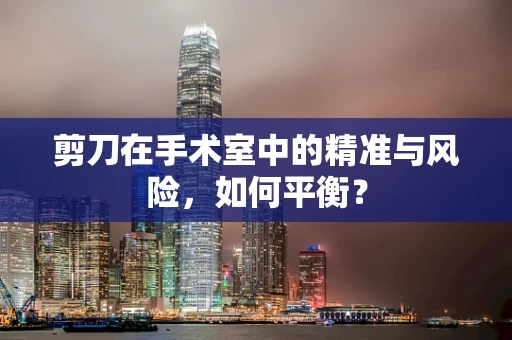 剪刀在手术室中的精准与风险，如何平衡？