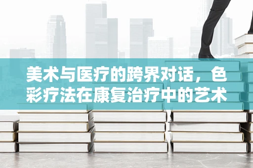 美术与医疗的跨界对话，色彩疗法在康复治疗中的艺术应用？