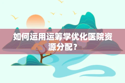 如何运用运筹学优化医院资源分配？