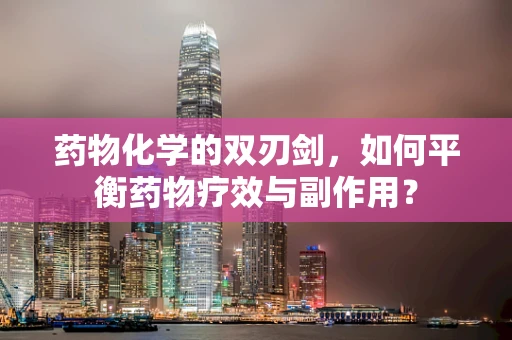药物化学的双刃剑，如何平衡药物疗效与副作用？