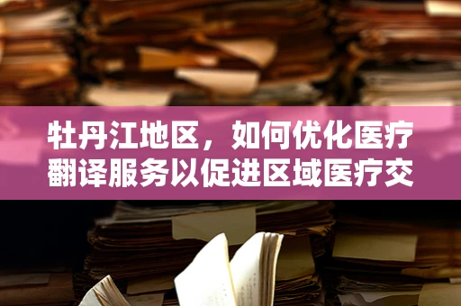 牡丹江地区，如何优化医疗翻译服务以促进区域医疗交流？