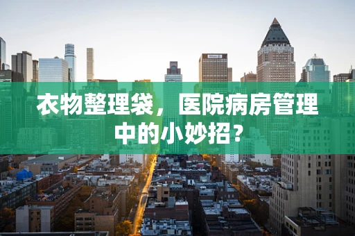 衣物整理袋，医院病房管理中的小妙招？