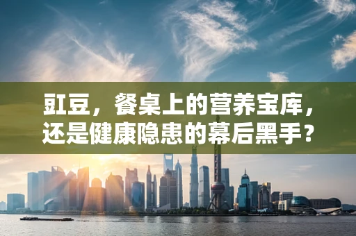 豇豆，餐桌上的营养宝库，还是健康隐患的幕后黑手？