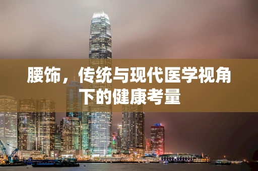 腰饰，传统与现代医学视角下的健康考量