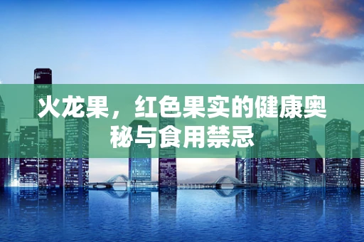火龙果，红色果实的健康奥秘与食用禁忌