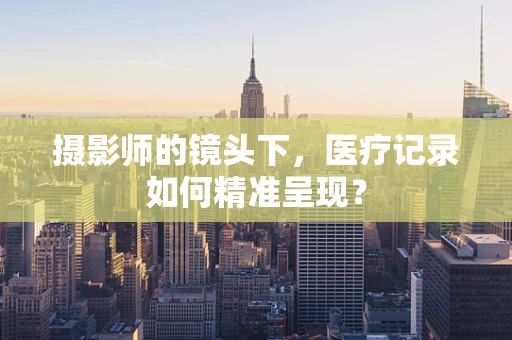 摄影师的镜头下，医疗记录如何精准呈现？