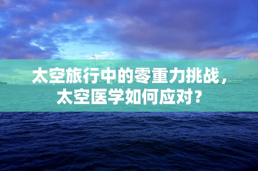 太空旅行中的零重力挑战，太空医学如何应对？