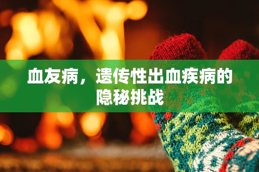 血友病，遗传性出血疾病的隐秘挑战