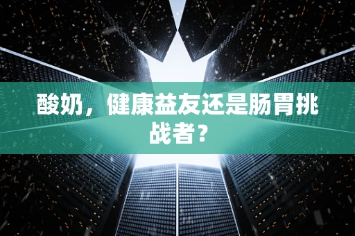 酸奶，健康益友还是肠胃挑战者？