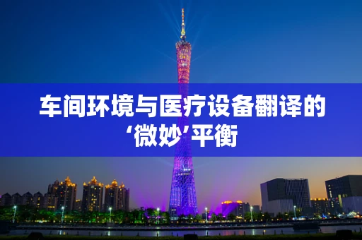 车间环境与医疗设备翻译的‘微妙’平衡