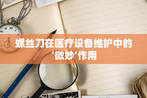 螺丝刀在医疗设备维护中的‘微妙’作用