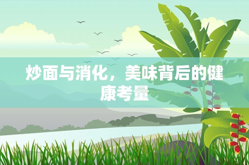 炒面与消化，美味背后的健康考量