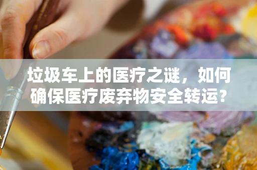 垃圾车上的医疗之谜，如何确保医疗废弃物安全转运？