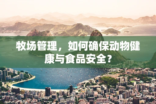 牧场管理，如何确保动物健康与食品安全？