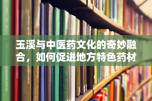 玉溪与中医药文化的奇妙融合，如何促进地方特色药材的国际化传播？