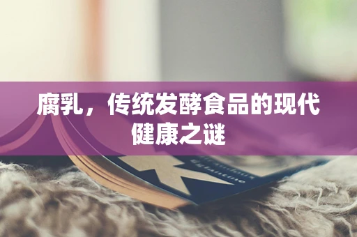 腐乳，传统发酵食品的现代健康之谜