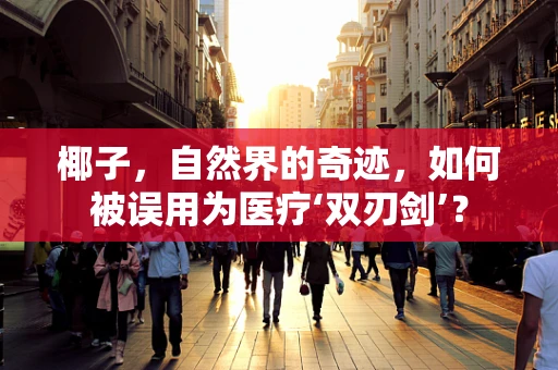 椰子，自然界的奇迹，如何被误用为医疗‘双刃剑’？