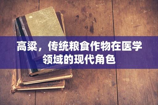 高粱，传统粮食作物在医学领域的现代角色