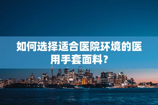 如何选择适合医院环境的医用手套面料？