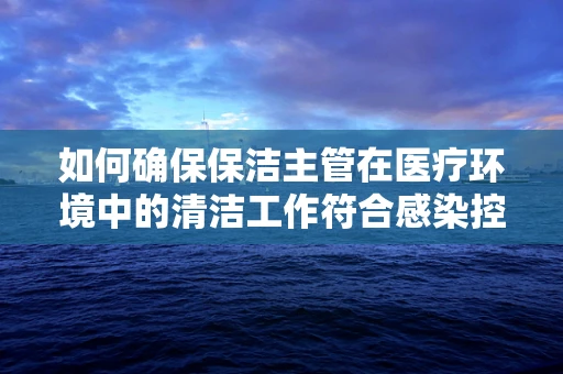 如何确保保洁主管在医疗环境中的清洁工作符合感染控制标准？