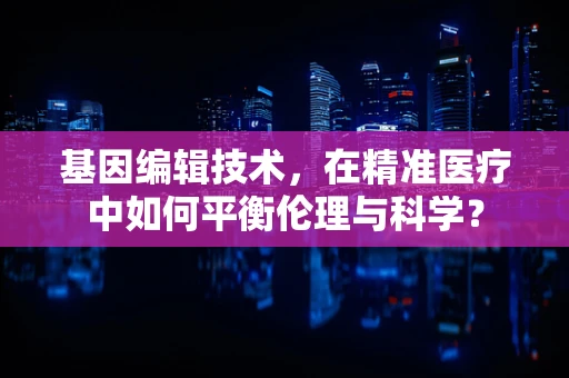 基因编辑技术，在精准医疗中如何平衡伦理与科学？